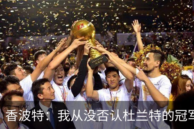 香波特：我从没否认杜兰特的冠军 但他加盟勇士影响了我的生涯